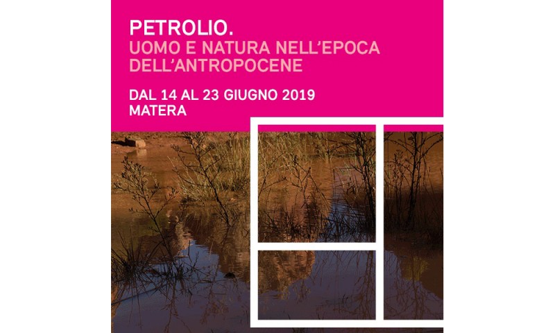 MATERA CAPITALE EUROPEA DELLA CULTURA 2019 - Petrolio. Uomo e natura nell&#039;era dell&#039;Antropocene dal 14 al 23 giugno